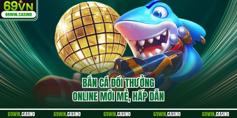 Bắn cá đổi thưởng online mới mẻ, hấp dẫn