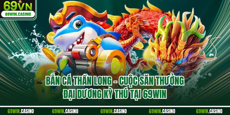 Bắn Cá Thần Long - Cuộc Săn Thưởng Đại Dương Kỳ Thú Tại 69WIN