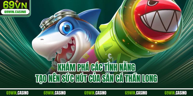 Khám phá các tính năng tạo nên sức hút của săn cá thần long