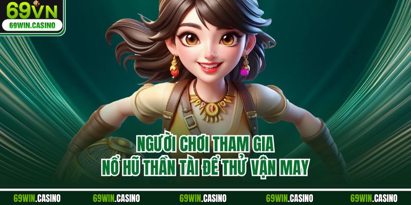 Người chơi tham gia nổ hũ thần tài để thử vận may